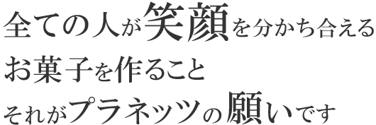 全ての人が笑顔を分かち合えるお菓子を作ること。それがプラネッツの願いです